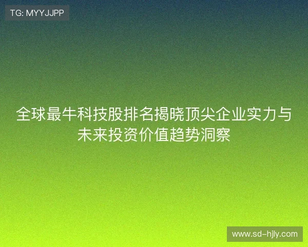 全球最牛科技股排名揭晓顶尖企业实力与未来投资价值趋势洞察